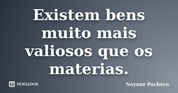 Existem bens muito mais valiosos que os materias.... Frase de Nayane Pacheco.