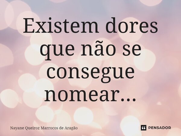 ⁠Existem dores que não se consegue nomear...... Frase de Nayane Queiroz Marrocos de Aragão.