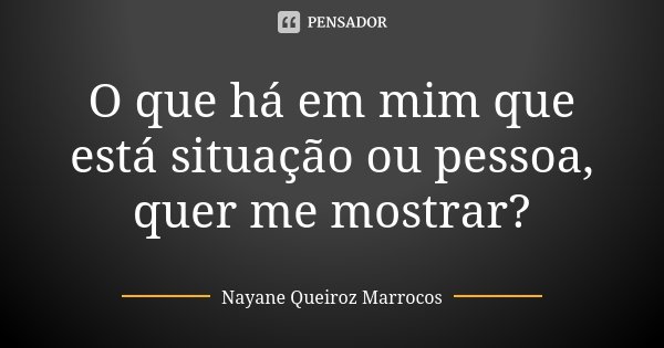 O que há em mim que está situação ou pessoa, quer me mostrar?... Frase de Nayane Queiroz Marrocos.