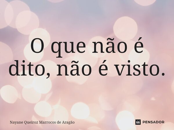 ⁠O que não é dito, não é visto.... Frase de Nayane Queiroz Marrocos de Aragão.