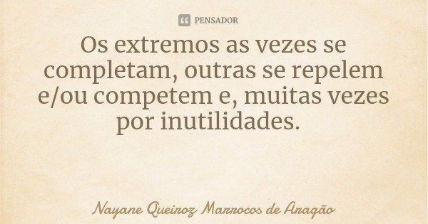 Os extremos as vezes se completam, outras se repelem e/ou competem e, muitas vezes por inutilidades.... Frase de Nayane Queiroz Marrocos de Aragão.