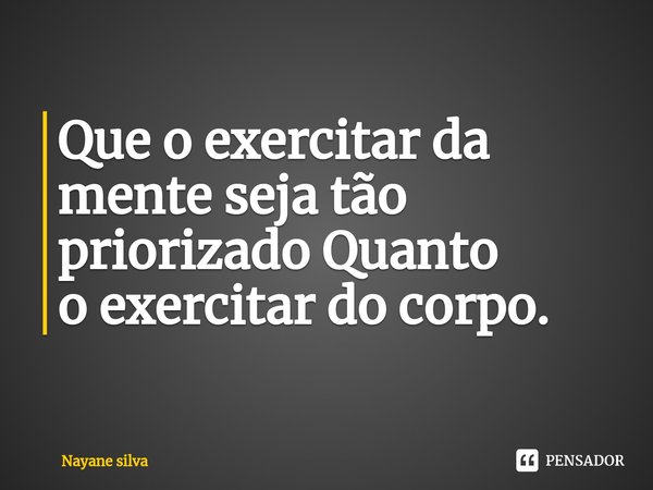 ⁠Que o exercitar da mente seja tão priorizado Quanto
o exercitar do corpo.... Frase de Nayane silva.