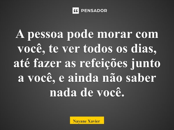 ⁠A pessoa pode morar com você, te ver todos os dias, até fazer as refeições junto a você, e ainda não saber nada de você.... Frase de Nayane xavier.