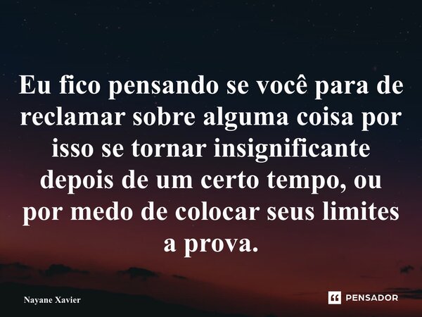 ⁠Eu fico pensando se você para de reclamar sobre alguma coisa por isso se tornar insignificante depois de um certo tempo, ou por medo de colocar seus limites a ... Frase de Nayane xavier.