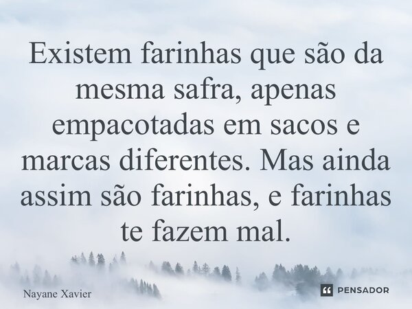 ⁠Existem farinhas que são da mesma safra, apenas empacotadas em sacos e marcas diferentes. Mas ainda assim são farinhas, e farinhas te fazem mal.... Frase de Nayane xavier.