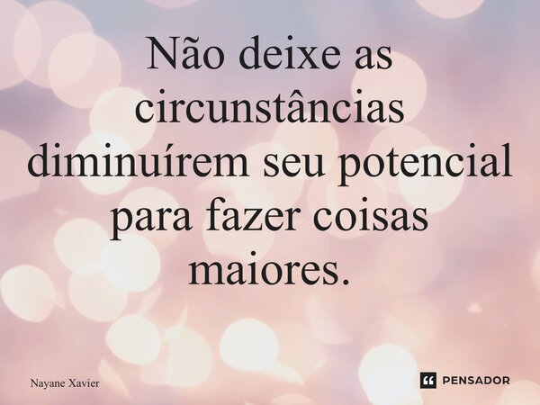 Não deixe as circunstâncias diminuírem seu potencial para fazer coisas maiores. ⁠... Frase de Nayane xavier.