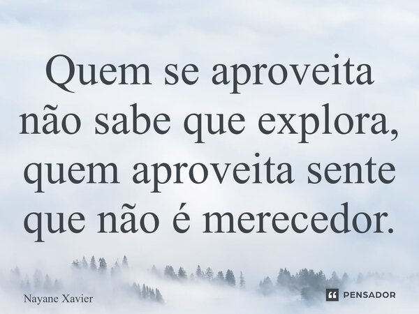 ⁠Quem se aproveita não sabe que explora, quem aproveita sente que não é merecedor.... Frase de Nayane xavier.