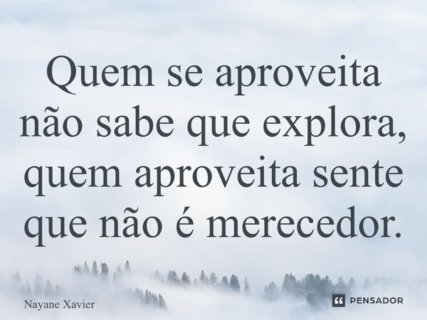 ⁠Quem se aproveita não sabe que explora, quem aproveita sente que não é merecedor.... Frase de Nayane xavier.