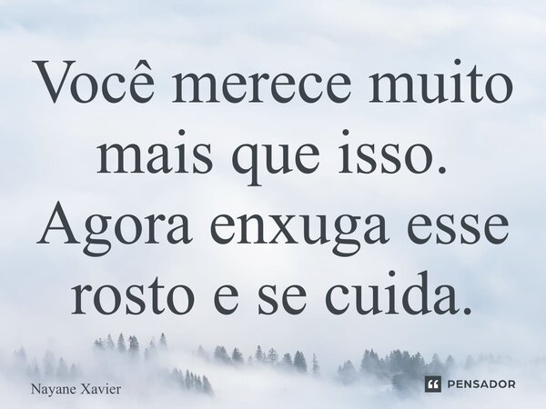 ⁠Você merece muito mais que isso. Agora enxuga esse rosto e se cuida.... Frase de Nayane xavier.