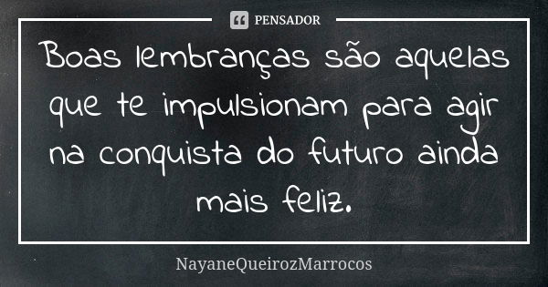 Boas lembranças são aquelas que te impulsionam para agir na conquista do futuro ainda mais feliz.... Frase de NayaneQueirozMarrocos.