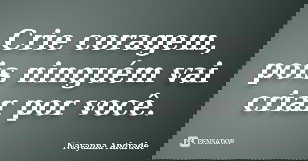 Crie coragem, pois ninguém vai criar por você.... Frase de Nayanna Andrade.