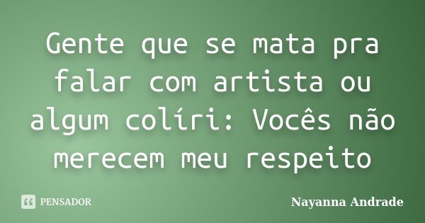 Gente que se mata pra falar com artista ou algum colíri: Vocês não merecem meu respeito... Frase de Nayanna Andrade.