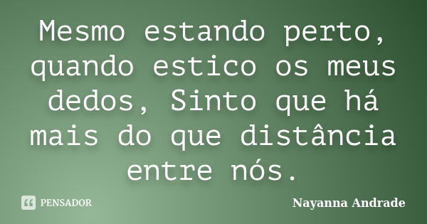 Mesmo estando perto, quando estico os meus dedos, Sinto que há mais do que distância entre nós.... Frase de Nayanna Andrade.