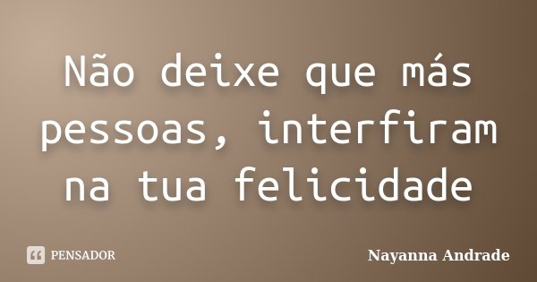 Não deixe que más pessoas, interfiram na tua felicidade... Frase de Nayanna Andrade.