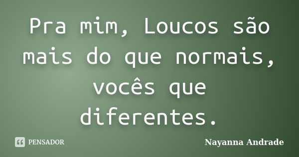 Pra mim, Loucos são mais do que normais, vocês que diferentes.... Frase de Nayanna Andrade.