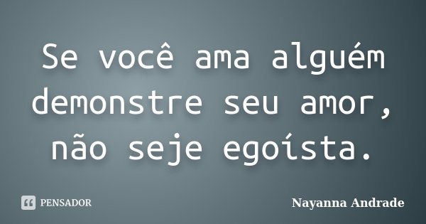 Se você ama alguém demonstre seu amor, não seje egoísta.... Frase de Nayanna Andrade.