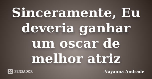 Sinceramente, Eu deveria ganhar um oscar de melhor atriz... Frase de Nayanna Andrade.