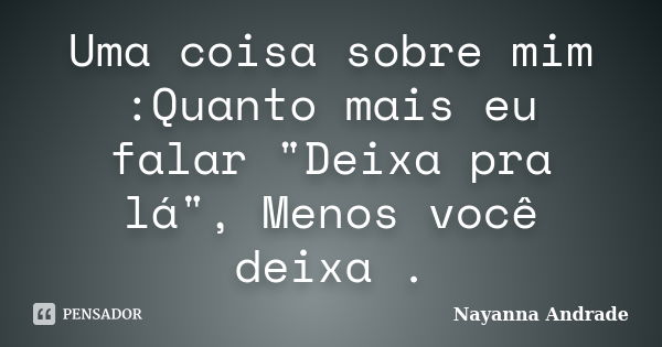 Uma coisa sobre mim :Quanto mais eu falar "Deixa pra lá", Menos você deixa .... Frase de Nayanna Andrade.