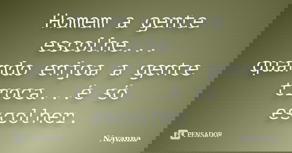 Homem a gente escolhe... quando enjoa a gente troca...é só escolher.... Frase de Nayanna.