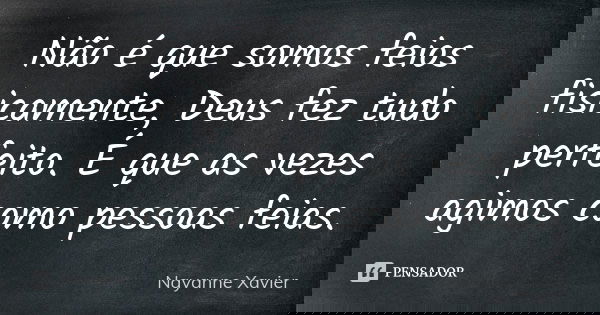 Não é que somos feios fisicamente, Deus fez tudo perfeito. É que as vezes agimos como pessoas feias.... Frase de Nayanne Xavier.