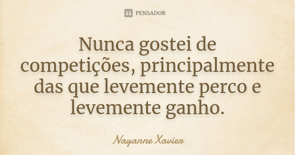 Nunca gostei de competições, principalmente das que levemente perco e levemente ganho.... Frase de Nayanne Xavier.