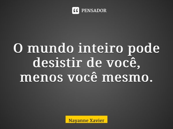 ⁠O mundo inteiro pode desistir de você, menos você mesmo.... Frase de Nayanne Xavier.