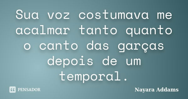 Sua voz costumava me acalmar tanto quanto o canto das garças depois de um temporal.... Frase de Nayara Addams.