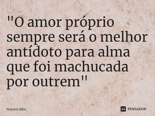 ⁠"O amor próprio sempre será o melhor antídoto para alma que foi machucada por outrem"... Frase de Nayara Alho.