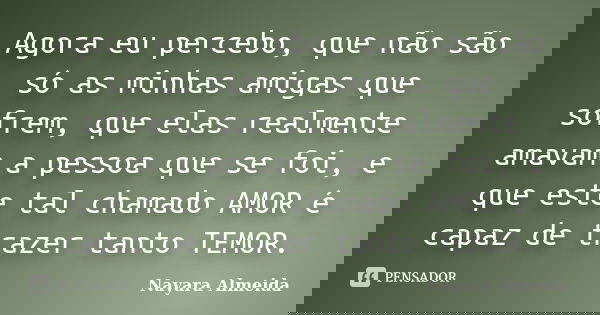 Agora eu percebo, que não são só as minhas amigas que sofrem, que elas realmente amavam a pessoa que se foi, e que este tal chamado AMOR é capaz de trazer tanto... Frase de Nayara Almeida.