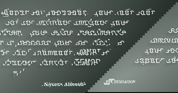 Agora eu percebo, que não são só as minhas amigas que sofrem, que elas realmente amavam a pessoa que se foi, e que este tal chamado AMOR é capaz de trazer tanto... Frase de Nayara Almeida.