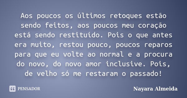 Aos poucos os últimos retoques estão sendo feitos, aos poucos meu coração está sendo restituído. Pois o que antes era muito, restou pouco, poucos reparos para q... Frase de Nayara Almeida.