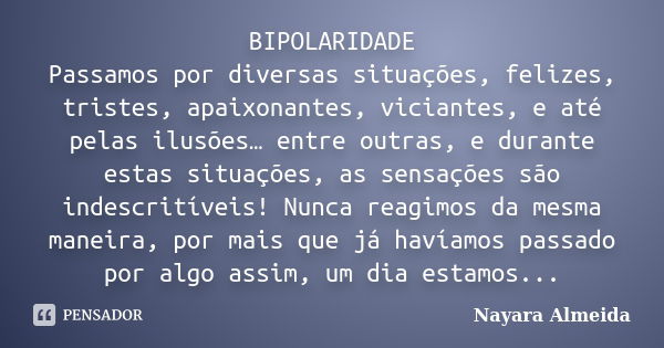 BIPOLARIDADE Passamos por diversas situações, felizes, tristes, apaixonantes, viciantes, e até pelas ilusões… entre outras, e durante estas situações, as sensaç... Frase de Nayara Almeida.