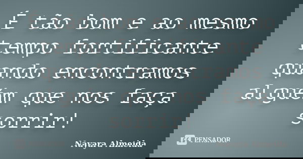 É tão bom e ao mesmo tempo fortificante quando encontramos alguém que nos faça sorrir!... Frase de Nayara Almeida.