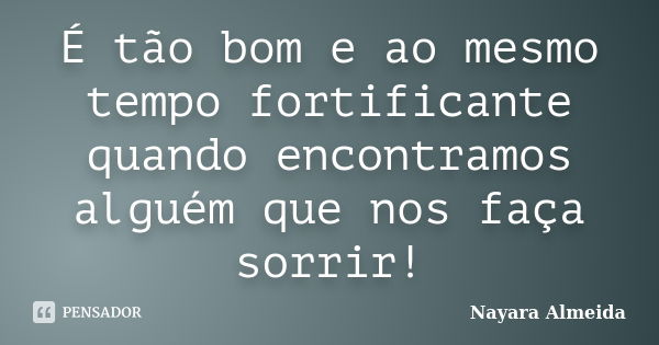 É tão bom e ao mesmo tempo fortificante quando encontramos alguém que nos faça sorrir!... Frase de Nayara Almeida.