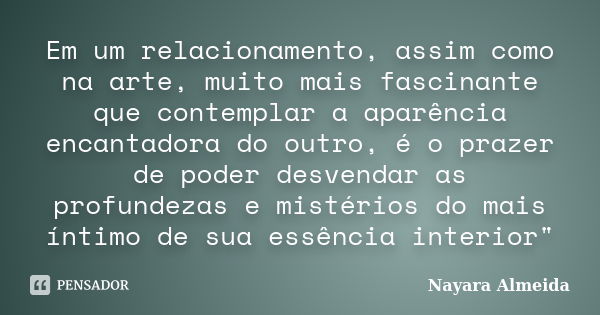 Em um relacionamento, assim como na arte, muito mais fascinante que contemplar a aparência encantadora do outro, é o prazer de poder desvendar as profundezas e ... Frase de Nayara Almeida.