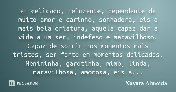 er delicado, reluzente, dependente de muito amor e carinho, sonhadora, eis a mais bela criatura, aquela capaz dar a vida a um ser, indefeso e maravilhoso. Capaz... Frase de Nayara Almeida.