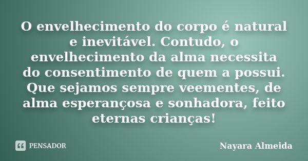 O envelhecimento do corpo é natural e inevitável. Contudo, o envelhecimento da alma necessita do consentimento de quem a possui. Que sejamos sempre veementes, d... Frase de Nayara Almeida.