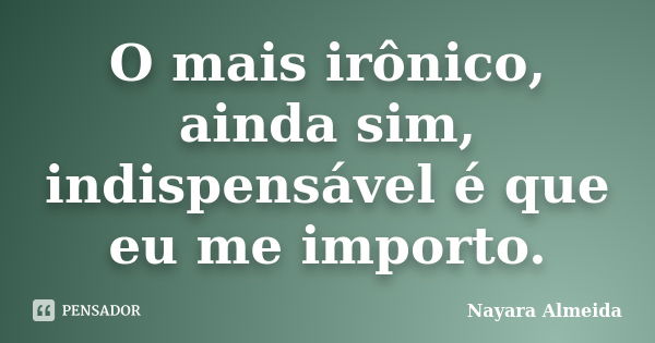 O mais irônico, ainda sim, indispensável é que eu me importo.... Frase de Nayara Almeida.