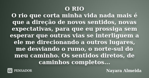 O RIO O rio que corta minha vida nada mais é que a direção de novos sentidos, novas expectativas, para que eu prossiga sem esperar que outras vias se interligue... Frase de Nayara Almeida.