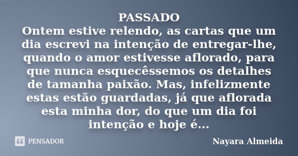 PASSADO Ontem estive relendo, as cartas que um dia escrevi na intenção de entregar-lhe, quando o amor estivesse aflorado, para que nunca esquecêssemos os detalh... Frase de Nayara Almeida.