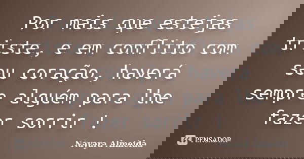 Por mais que estejas triste, e em conflito com seu coração, haverá sempre alguém para lhe fazer sorrir !... Frase de Nayara Almeida.