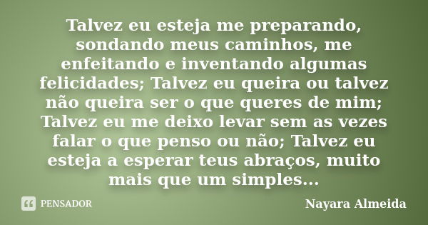 Talvez eu esteja me preparando, sondando meus caminhos, me enfeitando e inventando algumas felicidades; Talvez eu queira ou talvez não queira ser o que queres d... Frase de Nayara Almeida.