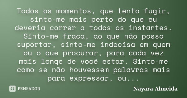 Todos os momentos, que tento fugir, sinto-me mais perto do que eu deveria correr a todos os instantes. Sinto-me fraca, ao que não posso suportar, sinto-me indec... Frase de Nayara Almeida.