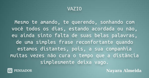 VAZIO Mesmo te amando, te querendo, sonhando com você todos os dias, estando acordada ou não, eu ainda sinto falta de suas belas palavras, de uma simples frase ... Frase de Nayara Almeida.