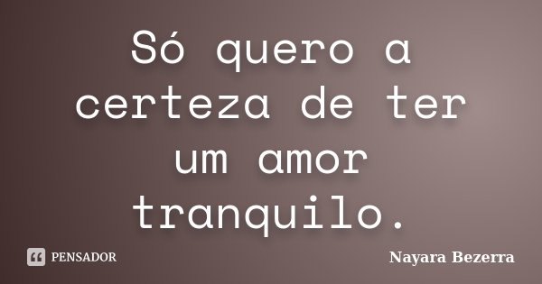 Só quero a certeza de ter um amor tranquilo.... Frase de Nayara Bezerra.