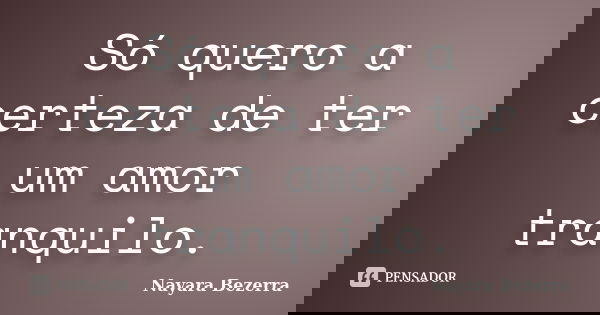 Só quero a certeza de ter um amor tranquilo.... Frase de Nayara Bezerra.