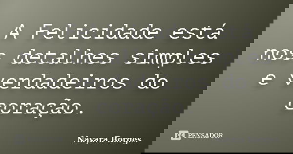 A Felicidade está nos detalhes simples e verdadeiros do coração.... Frase de Nayara Borges.