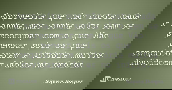 Aproveita que não custa nada e sonha,mas sonha alto sem se preocupar com o que Vão pensar pois os que conquistaram a vitória muitos duvidaram deles no início.... Frase de Nayara Borges.