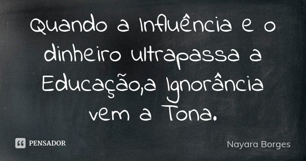 Quando a Influência e o dinheiro ultrapassa a Educação,a Ignorância vem a Tona.... Frase de Nayara Borges.