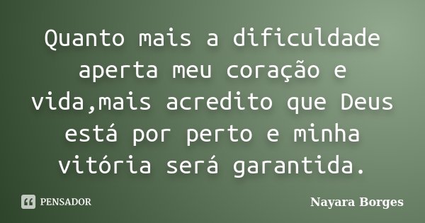 Quanto mais a dificuldade aperta meu coração e vida,mais acredito que Deus está por perto e minha vitória será garantida.... Frase de Nayara Borges.